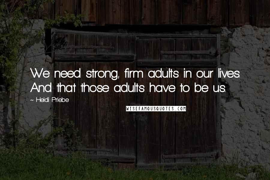 Heidi Priebe Quotes: We need strong, firm adults in our lives. And that those adults have to be us.