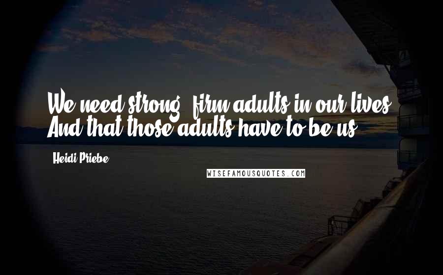 Heidi Priebe Quotes: We need strong, firm adults in our lives. And that those adults have to be us.