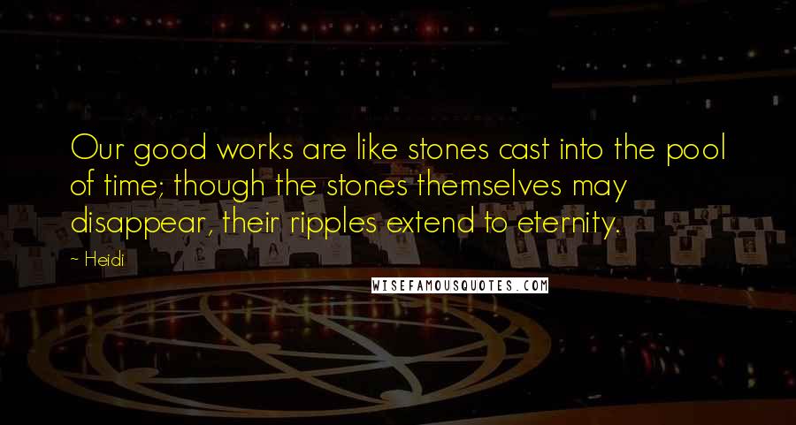Heidi Quotes: Our good works are like stones cast into the pool of time; though the stones themselves may disappear, their ripples extend to eternity.