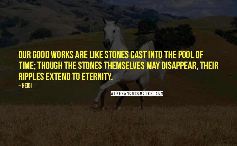 Heidi Quotes: Our good works are like stones cast into the pool of time; though the stones themselves may disappear, their ripples extend to eternity.