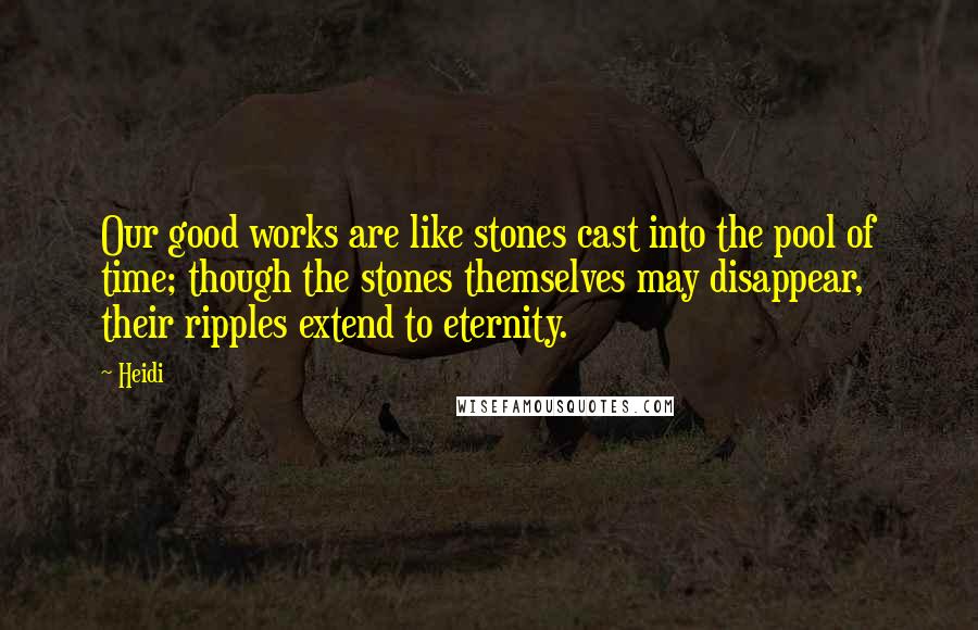 Heidi Quotes: Our good works are like stones cast into the pool of time; though the stones themselves may disappear, their ripples extend to eternity.