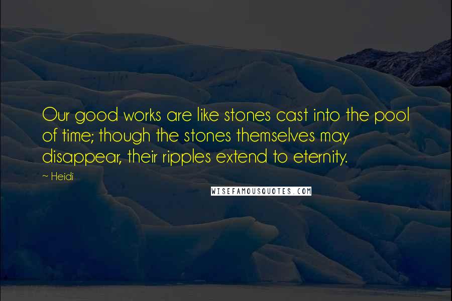 Heidi Quotes: Our good works are like stones cast into the pool of time; though the stones themselves may disappear, their ripples extend to eternity.
