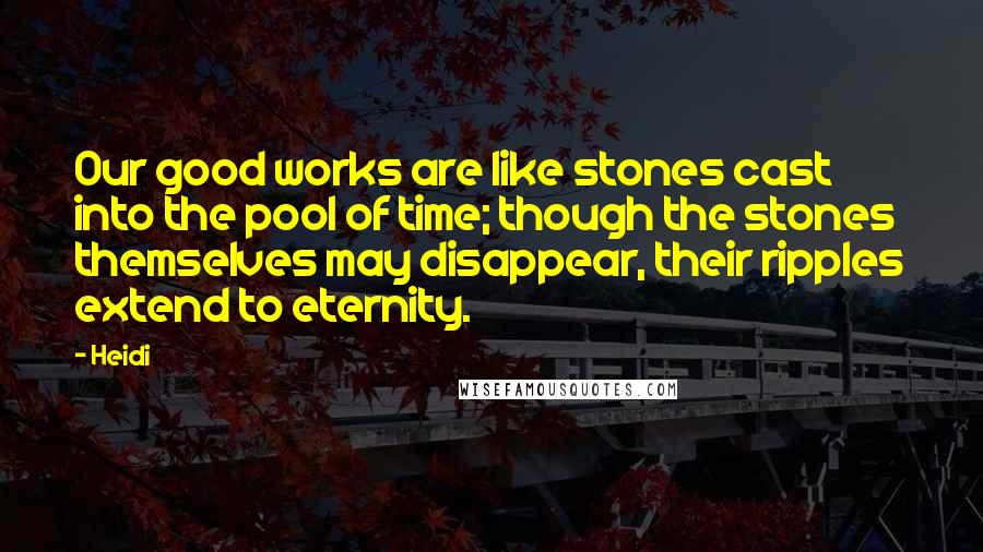Heidi Quotes: Our good works are like stones cast into the pool of time; though the stones themselves may disappear, their ripples extend to eternity.