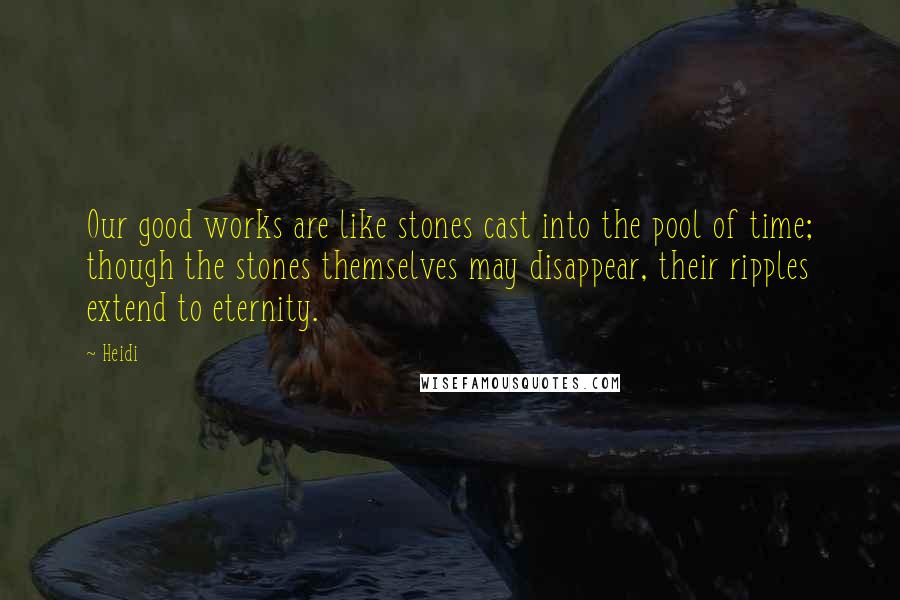 Heidi Quotes: Our good works are like stones cast into the pool of time; though the stones themselves may disappear, their ripples extend to eternity.