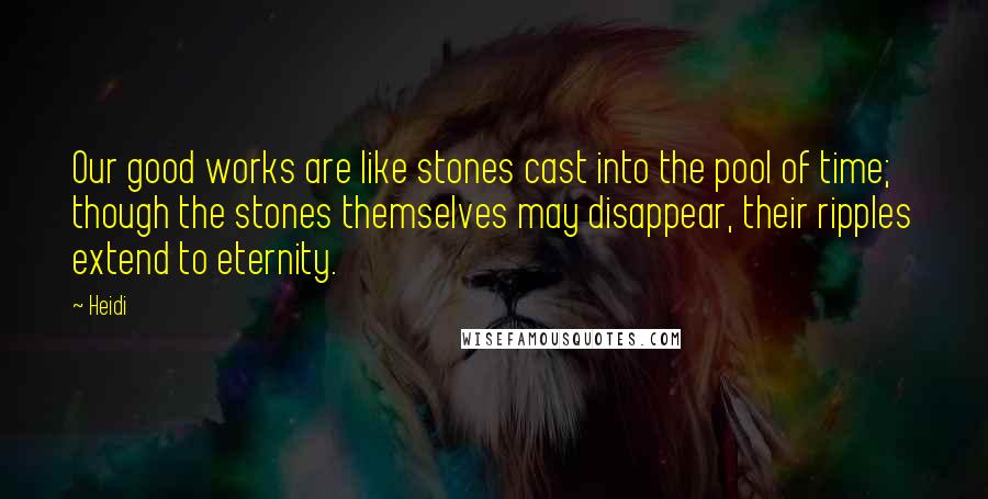 Heidi Quotes: Our good works are like stones cast into the pool of time; though the stones themselves may disappear, their ripples extend to eternity.