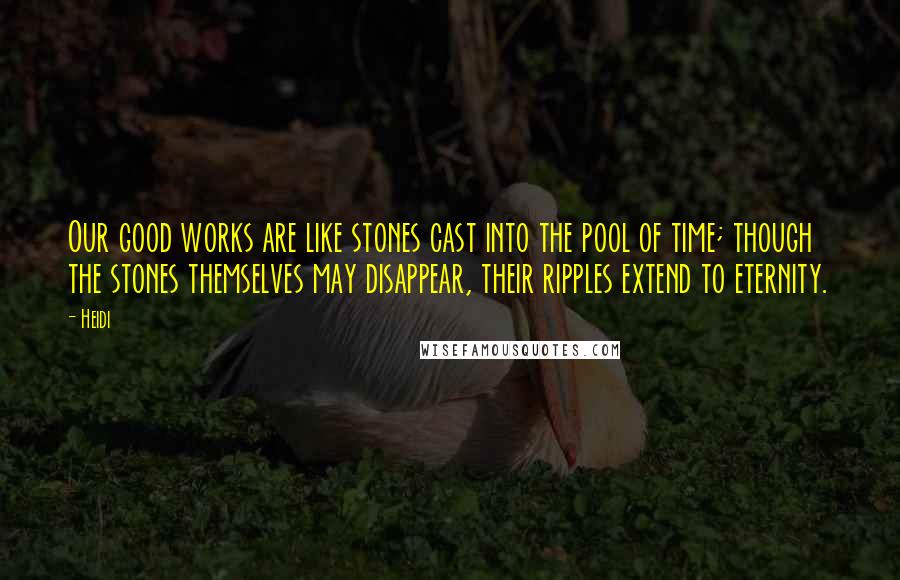 Heidi Quotes: Our good works are like stones cast into the pool of time; though the stones themselves may disappear, their ripples extend to eternity.