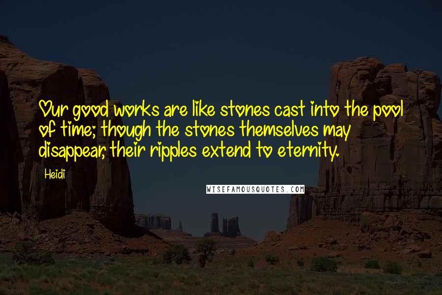 Heidi Quotes: Our good works are like stones cast into the pool of time; though the stones themselves may disappear, their ripples extend to eternity.