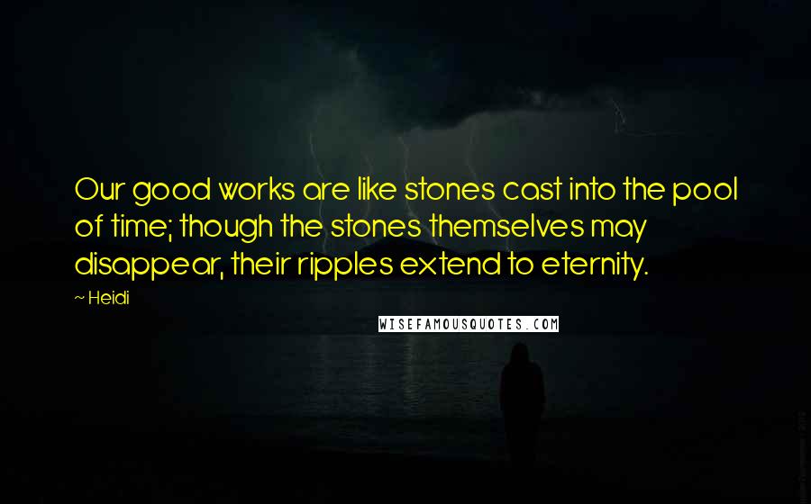 Heidi Quotes: Our good works are like stones cast into the pool of time; though the stones themselves may disappear, their ripples extend to eternity.