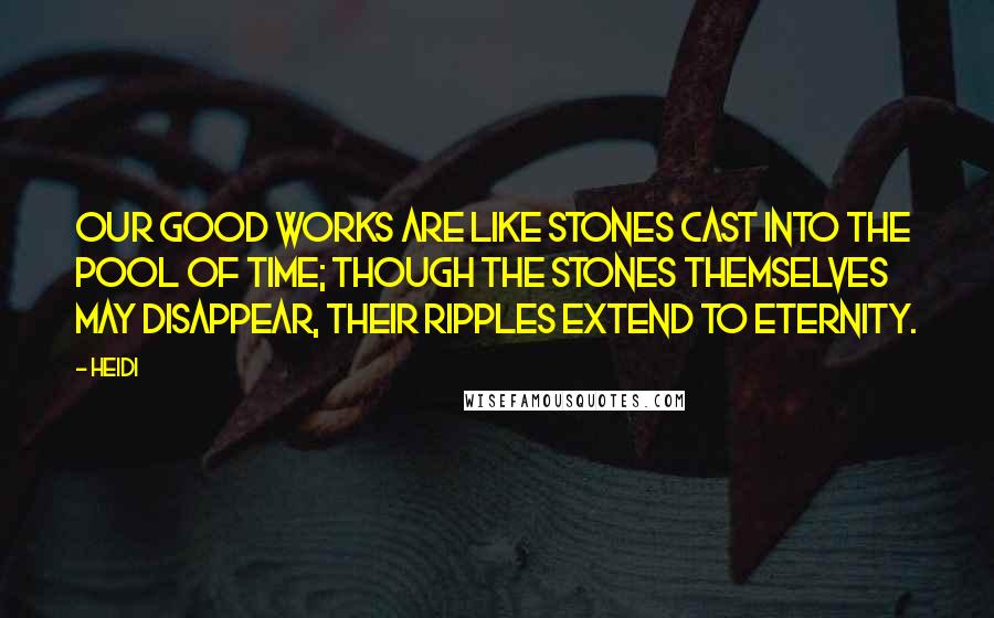 Heidi Quotes: Our good works are like stones cast into the pool of time; though the stones themselves may disappear, their ripples extend to eternity.