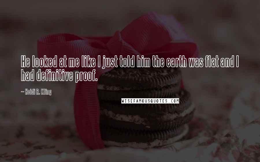 Heidi R. Kling Quotes: He looked at me like I just told him the earth was flat and I had definitive proof.