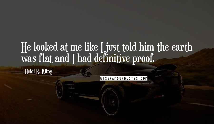 Heidi R. Kling Quotes: He looked at me like I just told him the earth was flat and I had definitive proof.