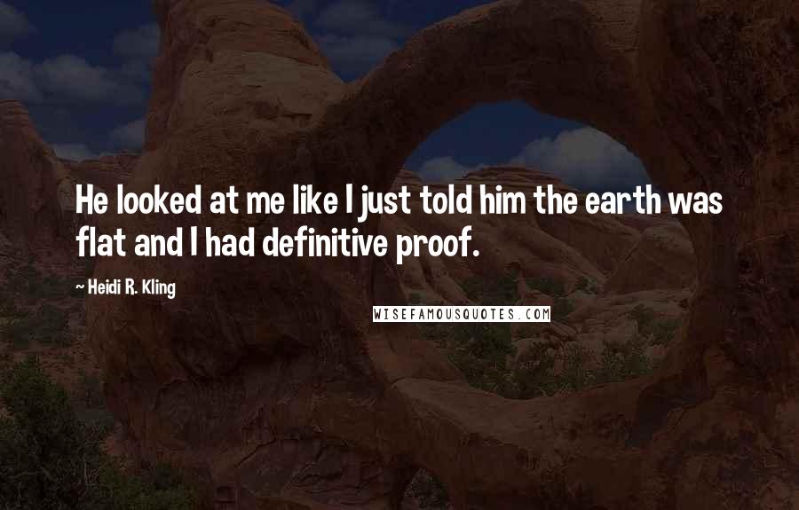 Heidi R. Kling Quotes: He looked at me like I just told him the earth was flat and I had definitive proof.