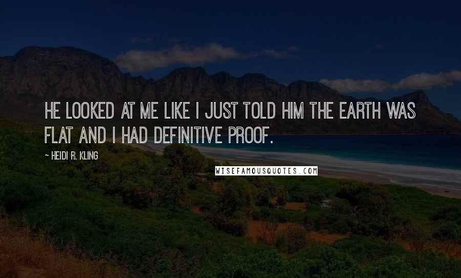 Heidi R. Kling Quotes: He looked at me like I just told him the earth was flat and I had definitive proof.