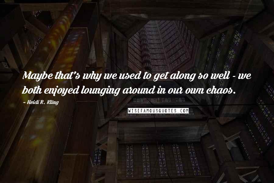 Heidi R. Kling Quotes: Maybe that's why we used to get along so well - we both enjoyed lounging around in our own chaos.