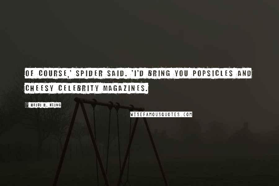 Heidi R. Kling Quotes: Of course,' Spider said. 'I'd bring you Popsicles and cheesy celebrity magazines.