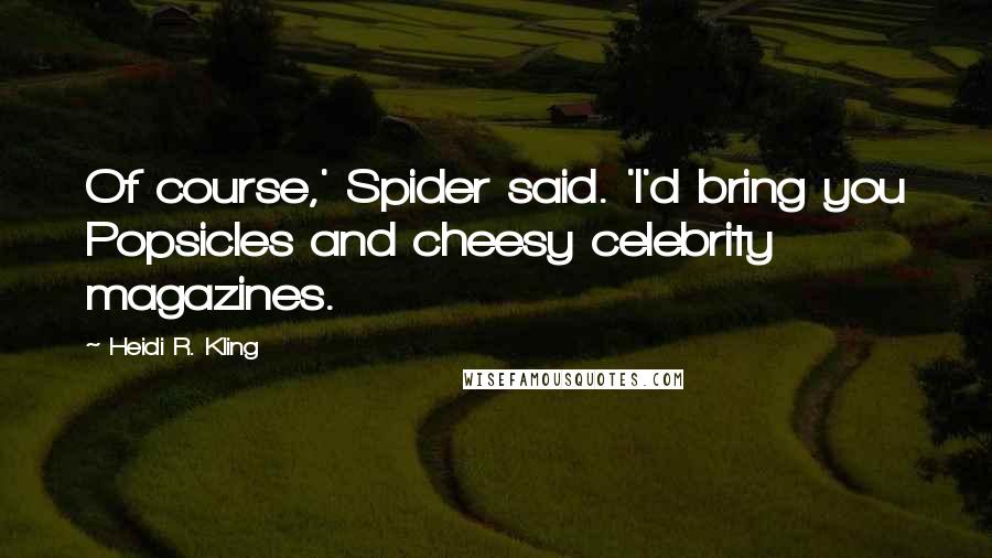 Heidi R. Kling Quotes: Of course,' Spider said. 'I'd bring you Popsicles and cheesy celebrity magazines.