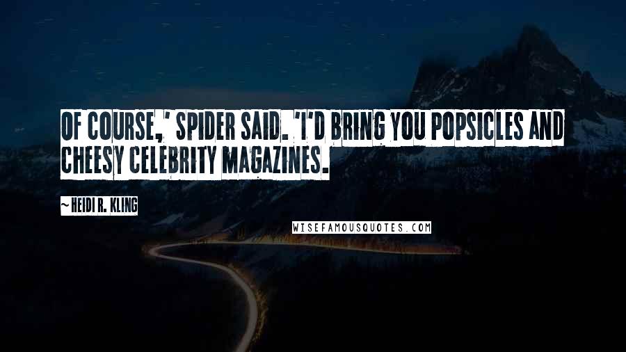 Heidi R. Kling Quotes: Of course,' Spider said. 'I'd bring you Popsicles and cheesy celebrity magazines.