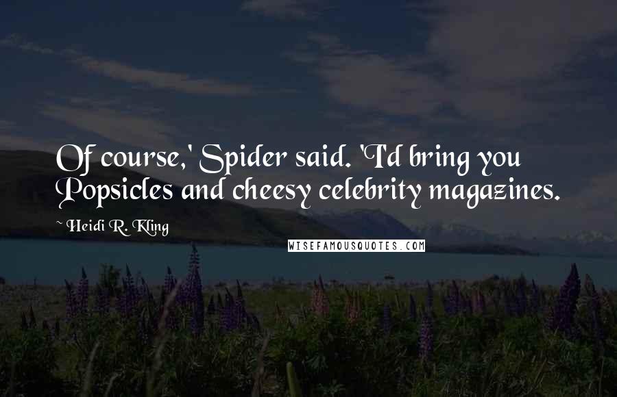 Heidi R. Kling Quotes: Of course,' Spider said. 'I'd bring you Popsicles and cheesy celebrity magazines.