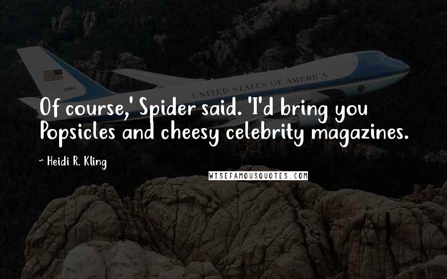 Heidi R. Kling Quotes: Of course,' Spider said. 'I'd bring you Popsicles and cheesy celebrity magazines.