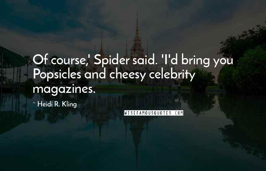 Heidi R. Kling Quotes: Of course,' Spider said. 'I'd bring you Popsicles and cheesy celebrity magazines.