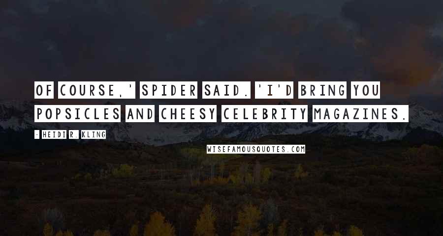 Heidi R. Kling Quotes: Of course,' Spider said. 'I'd bring you Popsicles and cheesy celebrity magazines.
