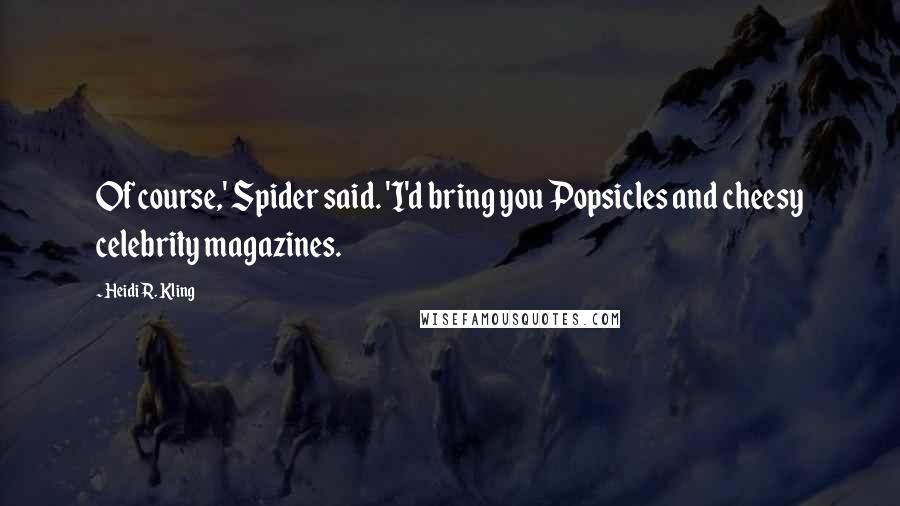 Heidi R. Kling Quotes: Of course,' Spider said. 'I'd bring you Popsicles and cheesy celebrity magazines.