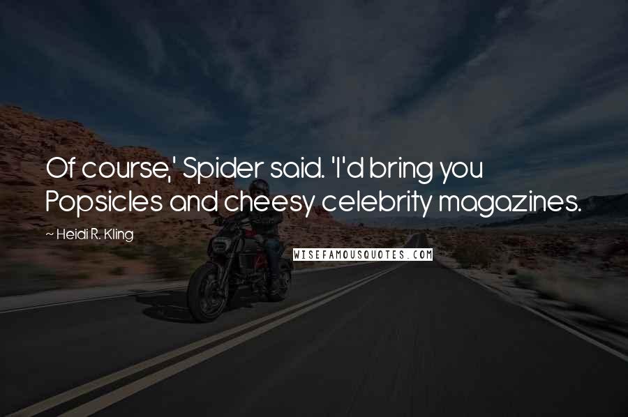 Heidi R. Kling Quotes: Of course,' Spider said. 'I'd bring you Popsicles and cheesy celebrity magazines.