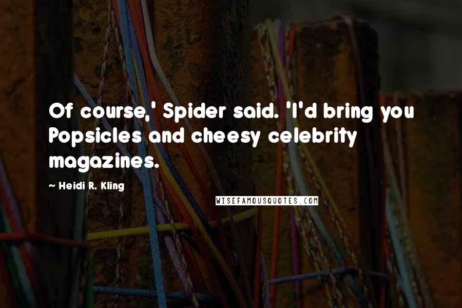 Heidi R. Kling Quotes: Of course,' Spider said. 'I'd bring you Popsicles and cheesy celebrity magazines.