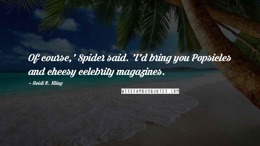 Heidi R. Kling Quotes: Of course,' Spider said. 'I'd bring you Popsicles and cheesy celebrity magazines.