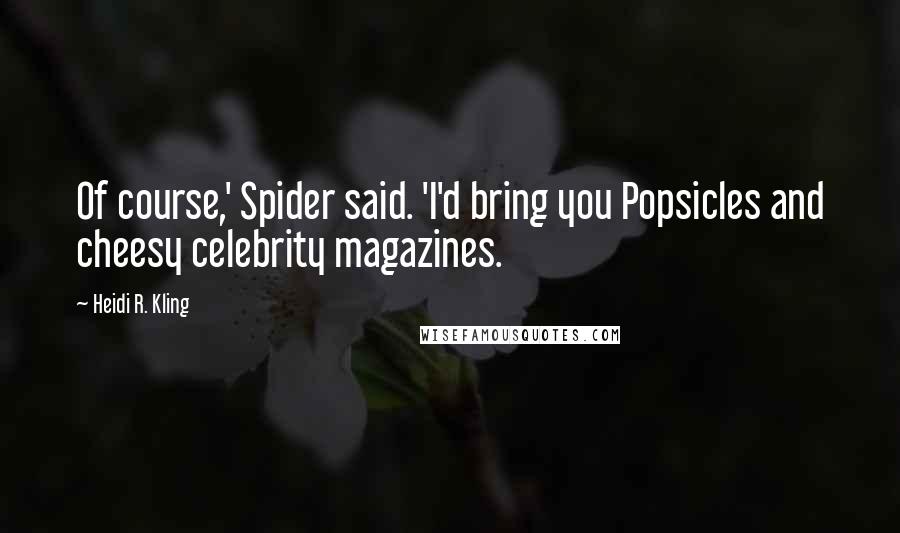 Heidi R. Kling Quotes: Of course,' Spider said. 'I'd bring you Popsicles and cheesy celebrity magazines.