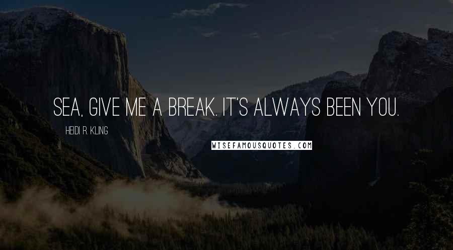 Heidi R. Kling Quotes: Sea, give me a break. It's always been you.