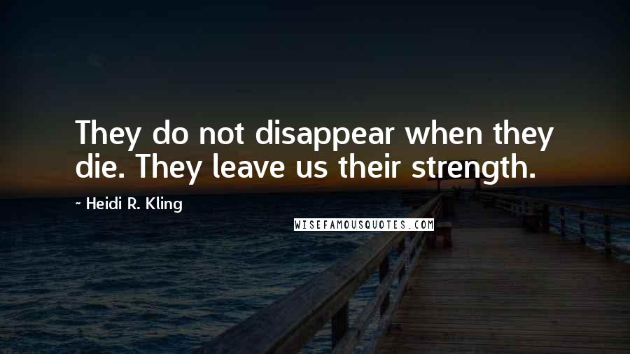 Heidi R. Kling Quotes: They do not disappear when they die. They leave us their strength.