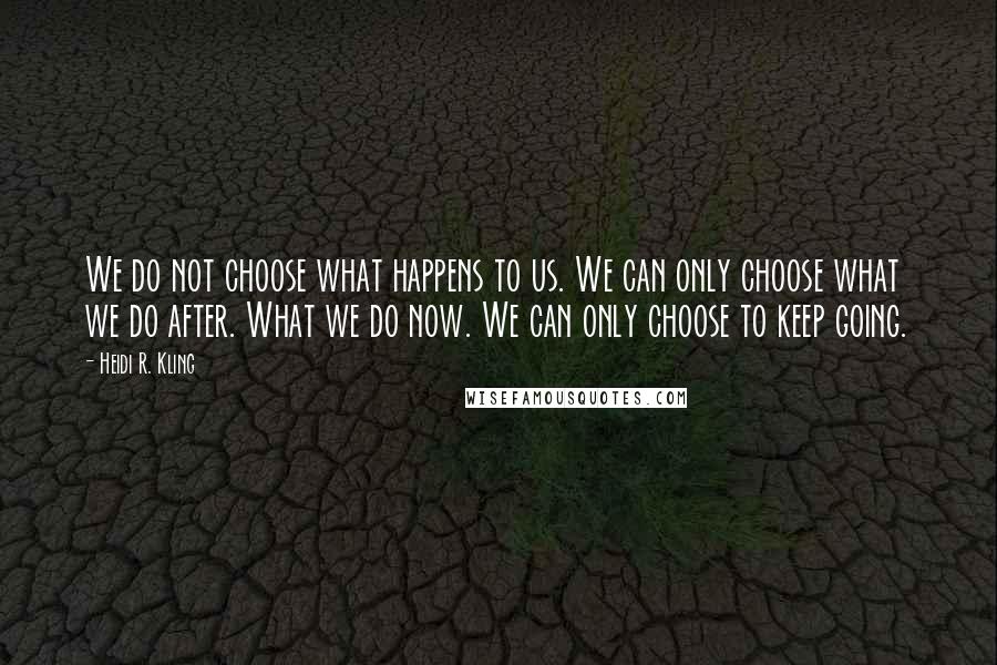 Heidi R. Kling Quotes: We do not choose what happens to us. We can only choose what we do after. What we do now. We can only choose to keep going.