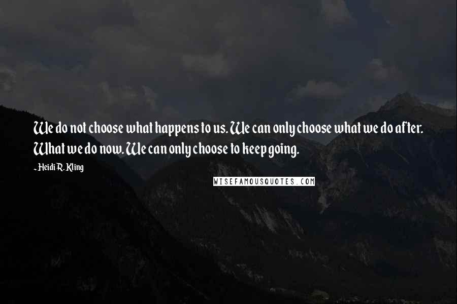 Heidi R. Kling Quotes: We do not choose what happens to us. We can only choose what we do after. What we do now. We can only choose to keep going.