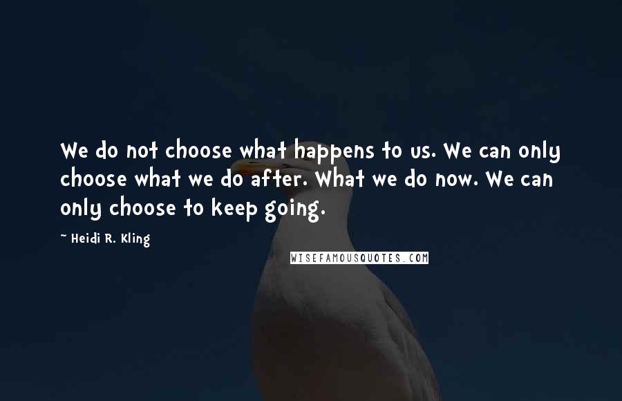 Heidi R. Kling Quotes: We do not choose what happens to us. We can only choose what we do after. What we do now. We can only choose to keep going.