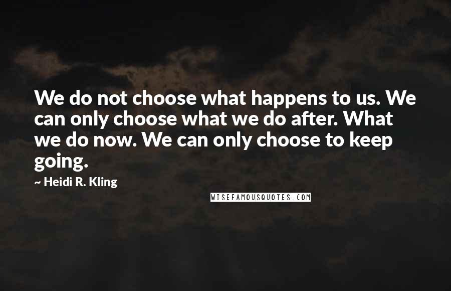 Heidi R. Kling Quotes: We do not choose what happens to us. We can only choose what we do after. What we do now. We can only choose to keep going.