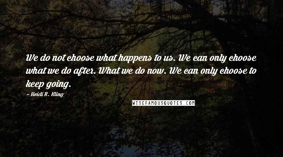 Heidi R. Kling Quotes: We do not choose what happens to us. We can only choose what we do after. What we do now. We can only choose to keep going.