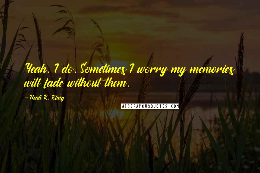 Heidi R. Kling Quotes: Yeah, I do. Sometimes I worry my memories will fade without them.