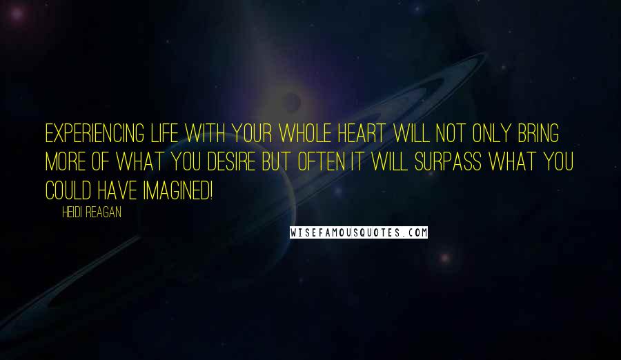 Heidi Reagan Quotes: Experiencing life with your whole heart will not only bring more of what you desire but often it will surpass what you could have imagined!