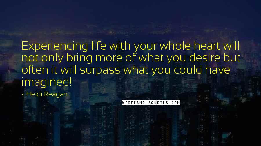 Heidi Reagan Quotes: Experiencing life with your whole heart will not only bring more of what you desire but often it will surpass what you could have imagined!