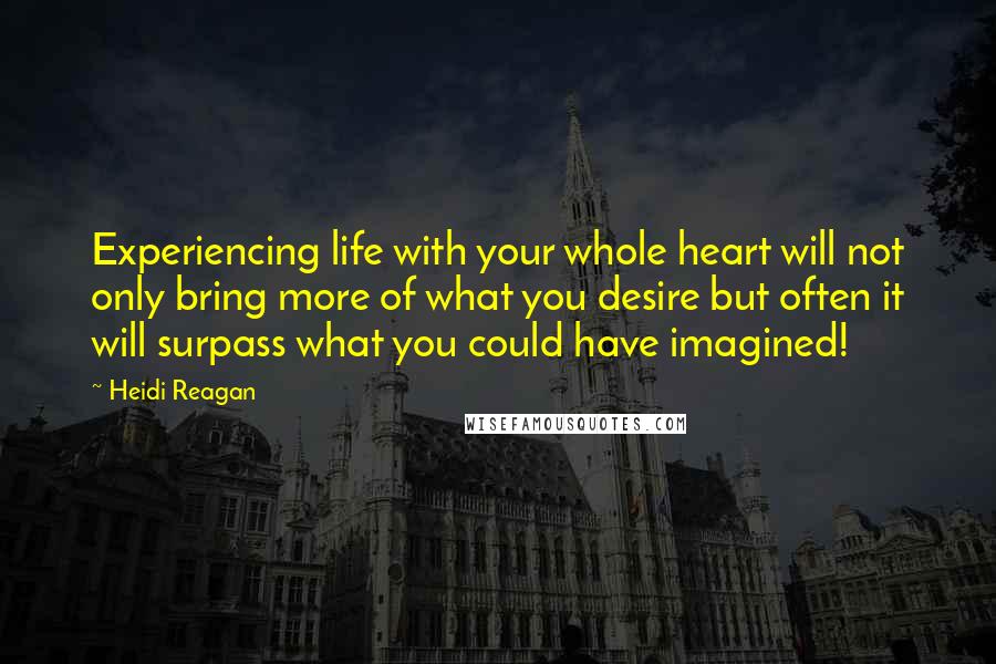 Heidi Reagan Quotes: Experiencing life with your whole heart will not only bring more of what you desire but often it will surpass what you could have imagined!