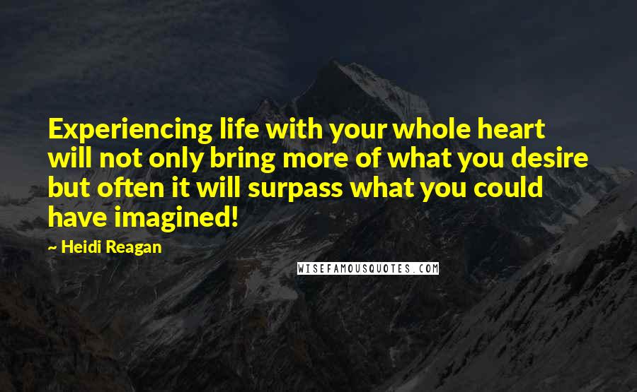 Heidi Reagan Quotes: Experiencing life with your whole heart will not only bring more of what you desire but often it will surpass what you could have imagined!