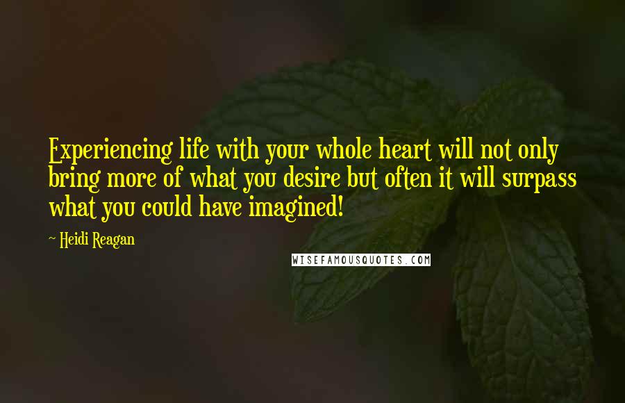 Heidi Reagan Quotes: Experiencing life with your whole heart will not only bring more of what you desire but often it will surpass what you could have imagined!