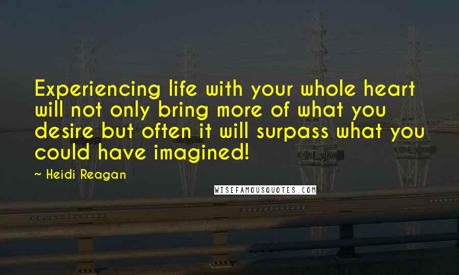 Heidi Reagan Quotes: Experiencing life with your whole heart will not only bring more of what you desire but often it will surpass what you could have imagined!