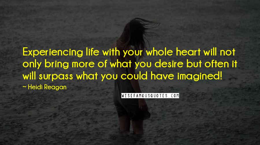 Heidi Reagan Quotes: Experiencing life with your whole heart will not only bring more of what you desire but often it will surpass what you could have imagined!