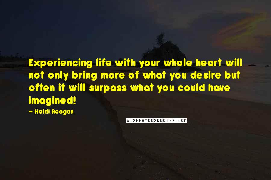 Heidi Reagan Quotes: Experiencing life with your whole heart will not only bring more of what you desire but often it will surpass what you could have imagined!