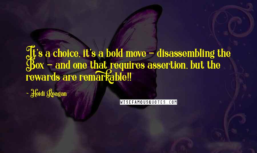 Heidi Reagan Quotes: It's a choice, it's a bold move - disassembling the Box - and one that requires assertion, but the rewards are remarkable!!
