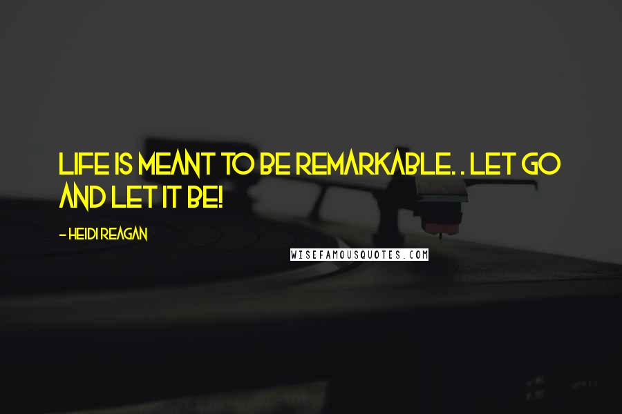 Heidi Reagan Quotes: Life is meant to be remarkable. . let go and let it be!