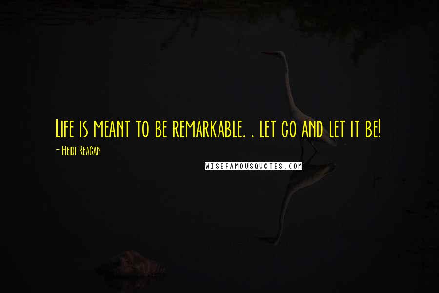 Heidi Reagan Quotes: Life is meant to be remarkable. . let go and let it be!