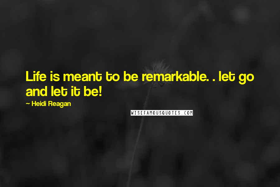 Heidi Reagan Quotes: Life is meant to be remarkable. . let go and let it be!